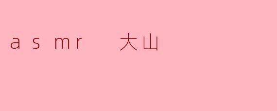 什么是ASMR大山?他的视频有什么特点?